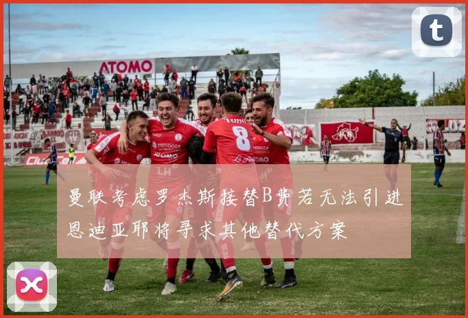 曼联考虑罗杰斯接替B费若无法引进恩迪亚耶将寻求其他替代方案