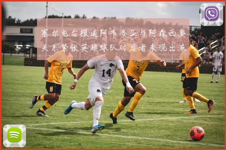 塞尔电台报道阿韦洛亚与阿森西奥关系紧张英超球队对后者表现出浓厚兴趣