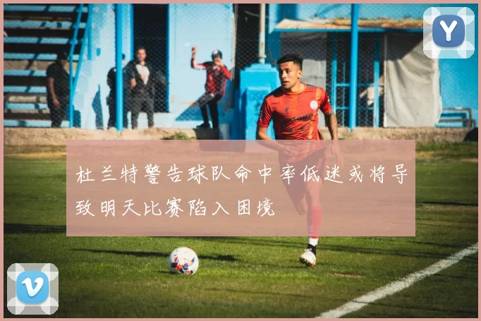 杜兰特警告球队命中率低迷或将导致明天比赛陷入困境