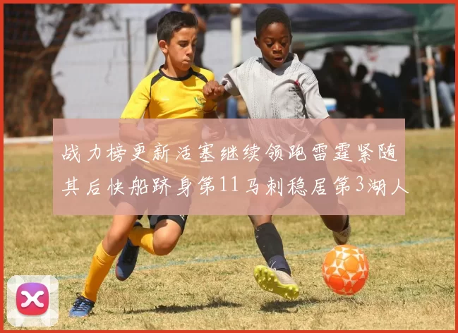 战力榜更新活塞继续领跑雷霆紧随其后快船跻身第11马刺稳居第3湖人排名第13