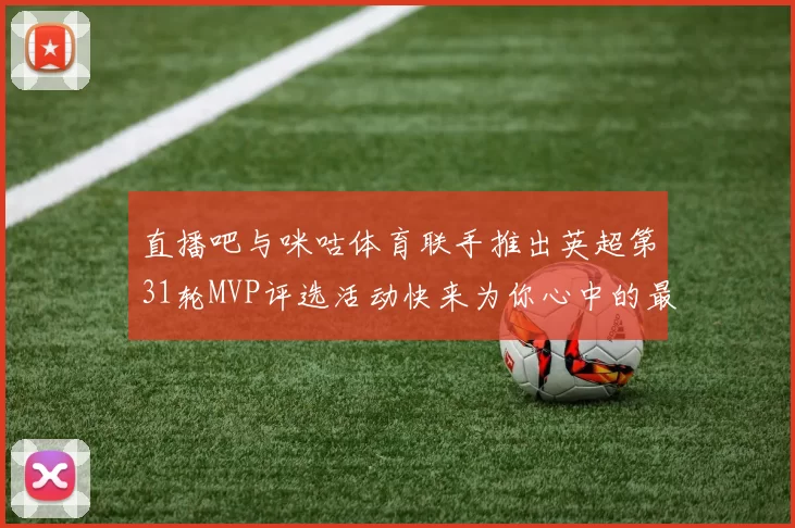 直播吧与咪咕体育联手推出英超第31轮MVP评选活动快来为你心中的最佳球员投票