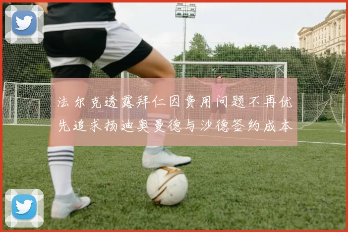 法尔克透露拜仁因费用问题不再优先追求扬迪奥曼德与沙德签约成本高昂