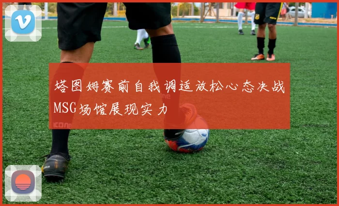 塔图姆赛前自我调适放松心态决战MSG场馆展现实力
