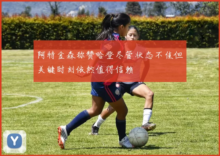 阿特金森称赞哈登尽管状态不佳但关键时刻依然值得信赖