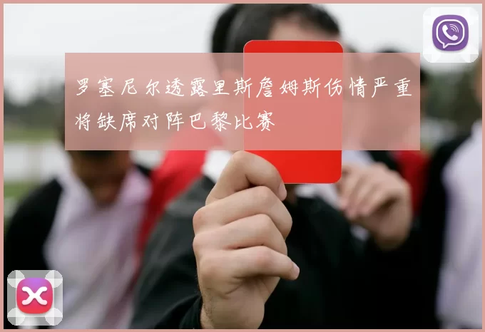 罗塞尼尔透露里斯詹姆斯伤情严重将缺席对阵巴黎比赛