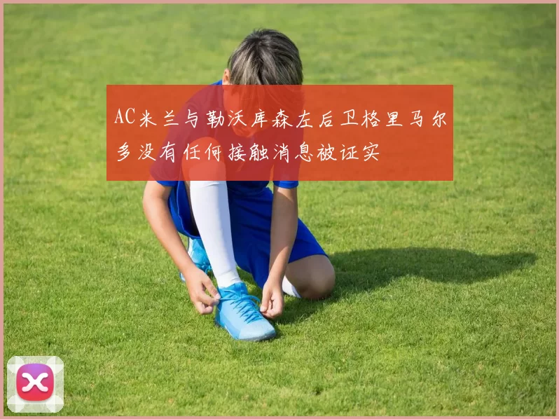 AC米兰与勒沃库森左后卫格里马尔多没有任何接触消息被证实