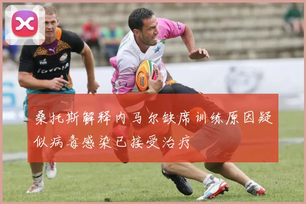 桑托斯解释内马尔缺席训练原因疑似病毒感染已接受治疗