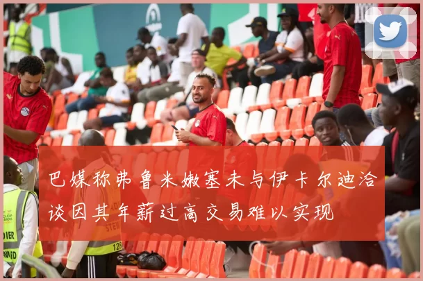 巴媒称弗鲁米嫩塞未与伊卡尔迪洽谈因其年薪过高交易难以实现