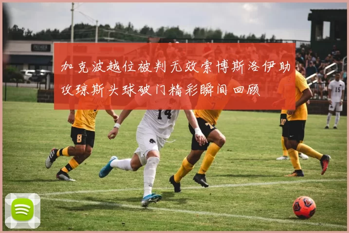 加克波越位被判无效索博斯洛伊助攻琼斯头球破门精彩瞬间回顾