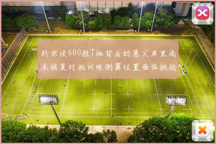 科尔谈600胜T恤背后的意义库里尚未恢复对抗训练侧翼位置面临挑战