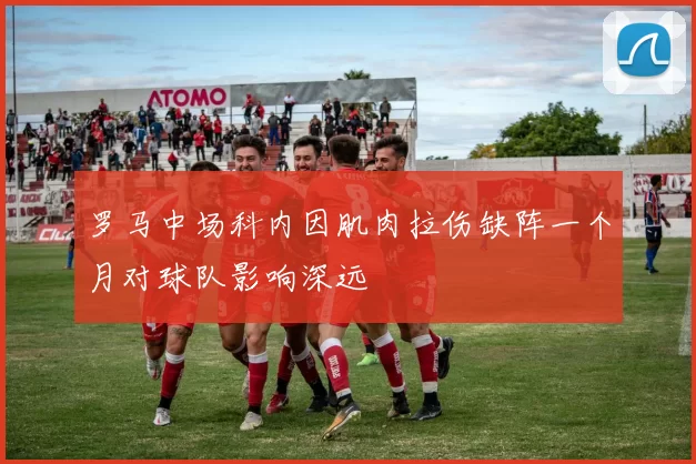罗马中场科内因肌肉拉伤缺阵一个月对球队影响深远