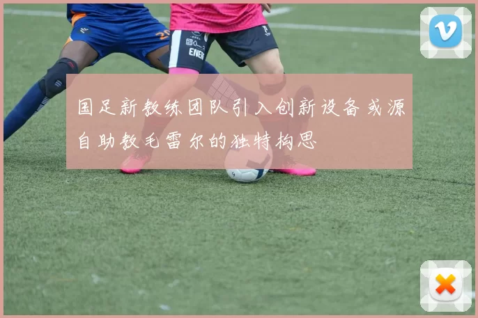 国足新教练团队引入创新设备或源自助教毛雷尔的独特构思