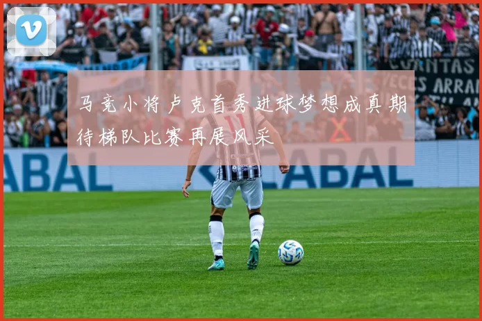 马竞小将卢克首秀进球梦想成真期待梯队比赛再展风采