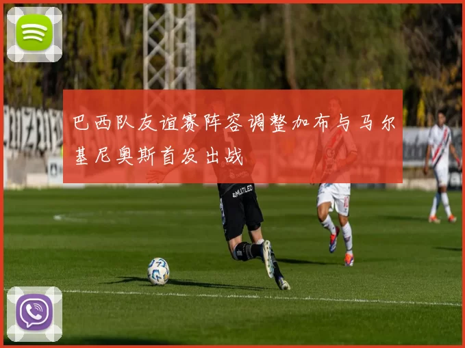 巴西队友谊赛阵容调整加布与马尔基尼奥斯首发出战