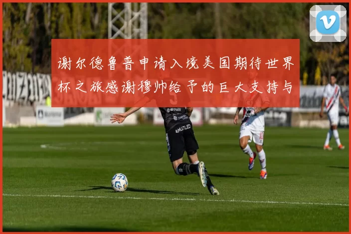 谢尔德鲁普申请入境美国期待世界杯之旅感谢穆帅给予的巨大支持与帮助