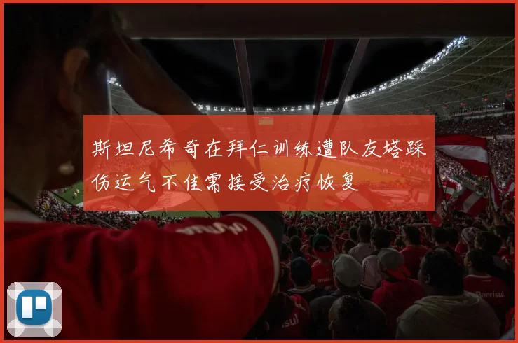 斯坦尼希奇在拜仁训练遭队友塔踩伤运气不佳需接受治疗恢复