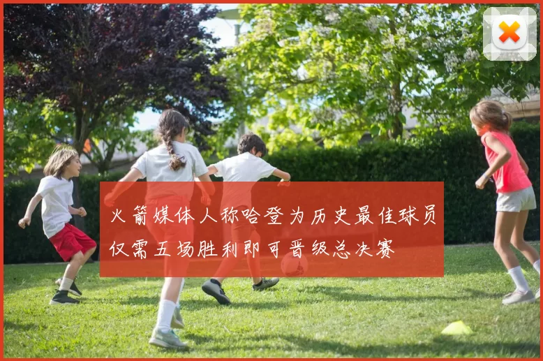 火箭媒体人称哈登为历史最佳球员仅需五场胜利即可晋级总决赛
