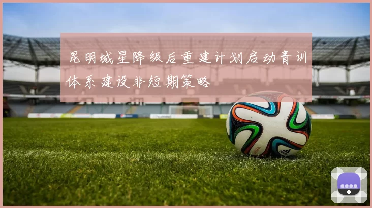 昆明城星降级后重建计划启动青训体系建设非短期策略