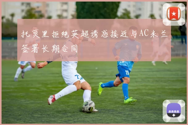 托莫里拒绝英超诱惑接近与AC米兰签署长期合同