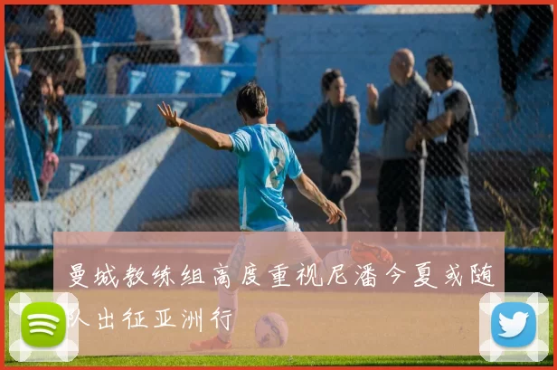 曼城教练组高度重视尼潘今夏或随队出征亚洲行