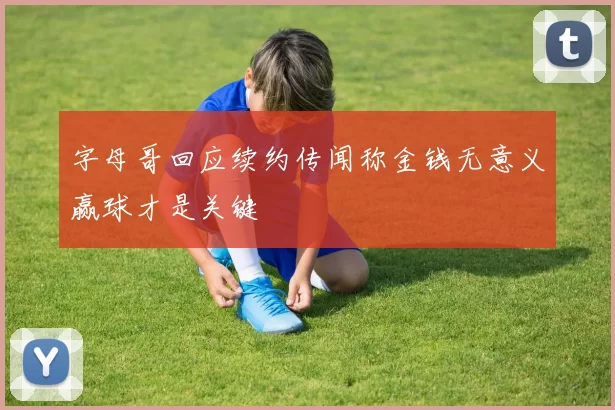 字母哥回应续约传闻称金钱无意义赢球才是关键