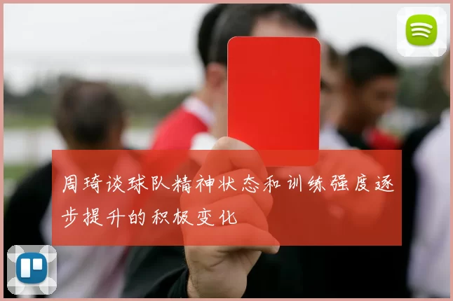 周琦谈球队精神状态和训练强度逐步提升的积极变化