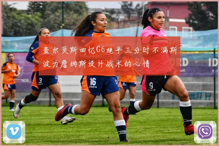 查尔莫斯回忆G6绝平三分时不满斯波为詹姆斯设计战术的心情
