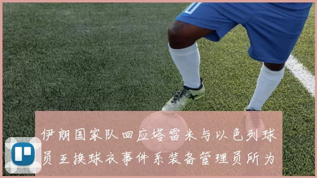 伊朗国家队回应塔雷米与以色列球员互换球衣事件系装备管理员所为