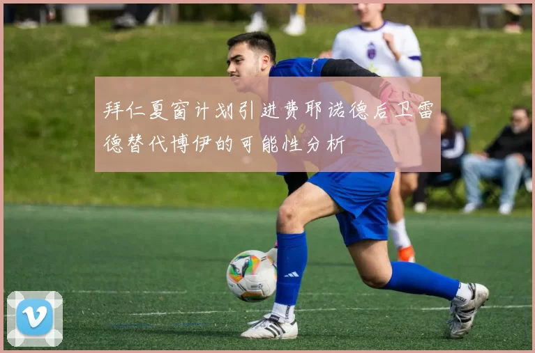 拜仁夏窗计划引进费耶诺德后卫雷德替代博伊的可能性分析