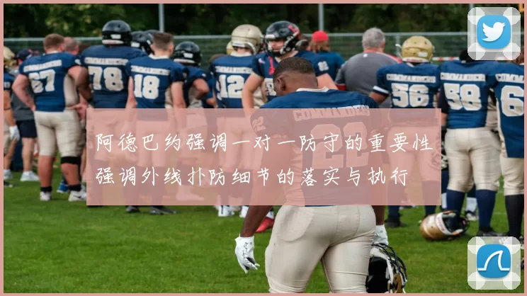 阿德巴约强调一对一防守的重要性强调外线扑防细节的落实与执行